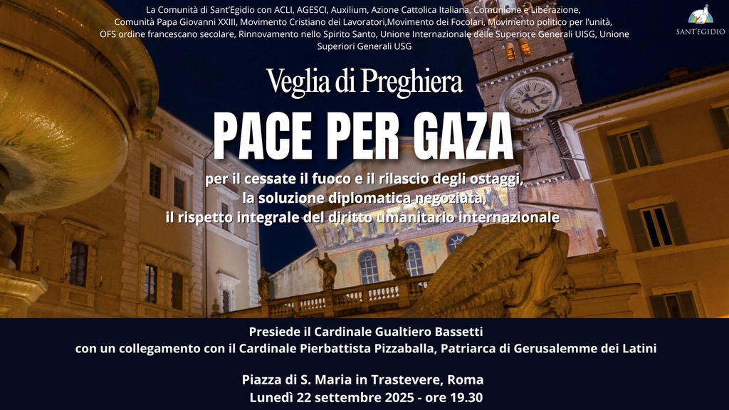 PACE PER GAZA: Veglia di preghiera, in piazza Santa Maria in Trastevere, lunedì 22 settembre, ore 19,30. Promossa insieme ad associazioni, comunità cattoliche, religiosi. Presiede il card. Gualtiero Bassetti. In collegamento il card. Pierbattista Pizzaballa